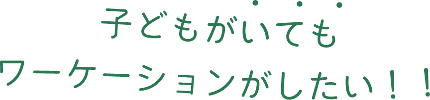 子供がいてもワーケーションがしたい！